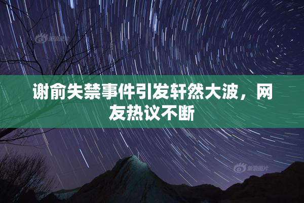 谢俞失禁事件引发轩然大波，网友热议不断
