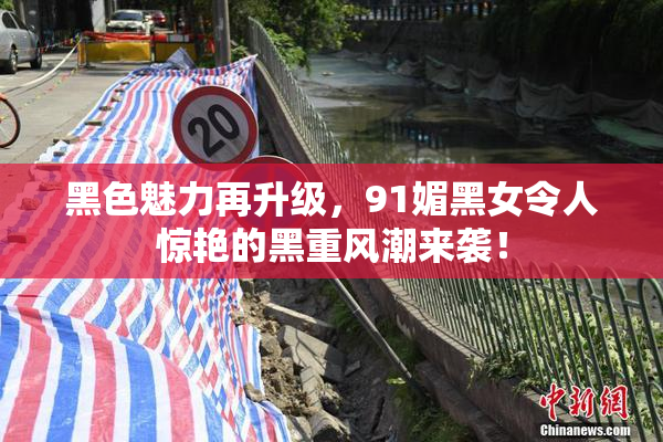 黑色魅力再升级，91媚黑女令人惊艳的黑重风潮来袭！
