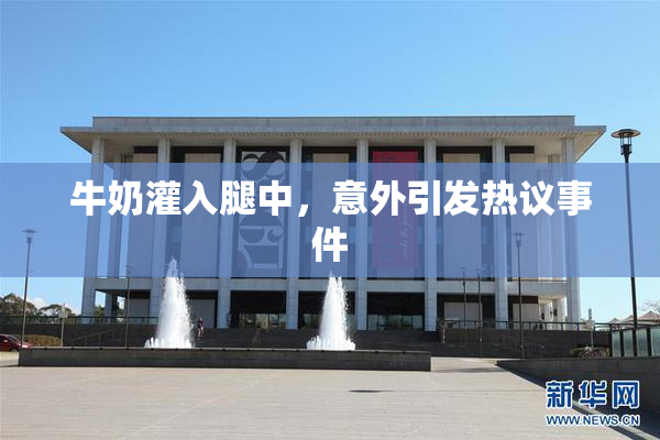 牛奶灌入腿中，意外引发热议事件