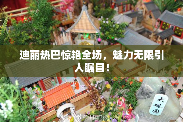 迪丽热巴惊艳全场，魅力无限引人瞩目！