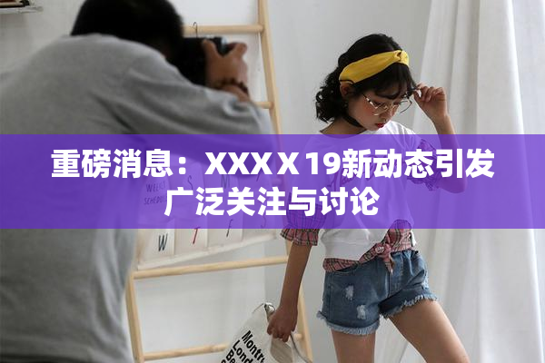 重磅消息：XXXⅩ19新动态引发广泛关注与讨论