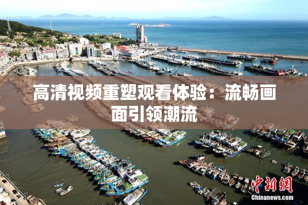 高清视频重塑观看体验：流畅画面引领潮流