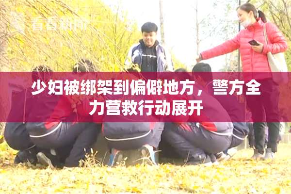 少妇被绑架到偏僻地方，警方全力营救行动展开
