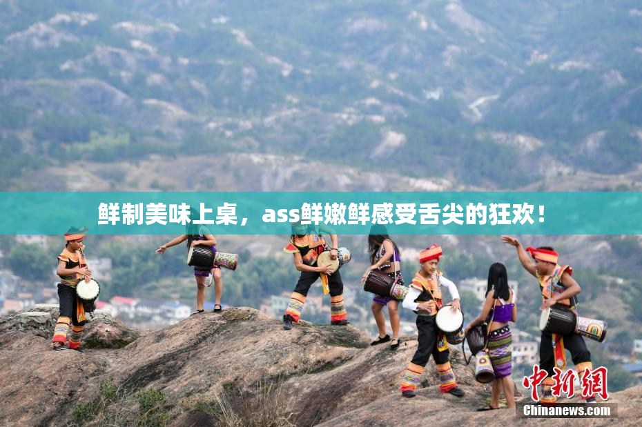 鲜制美味上桌，ass鲜嫩鲜感受舌尖的狂欢！