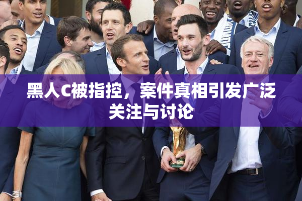 黑人C被指控，案件真相引发广泛关注与讨论