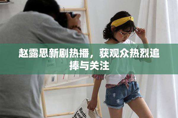 赵露思新剧热播，获观众热烈追捧与关注