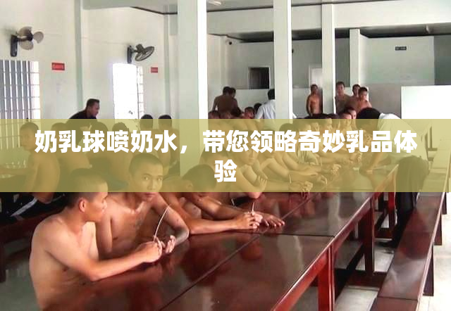 奶乳球喷奶水，带您领略奇妙乳品体验