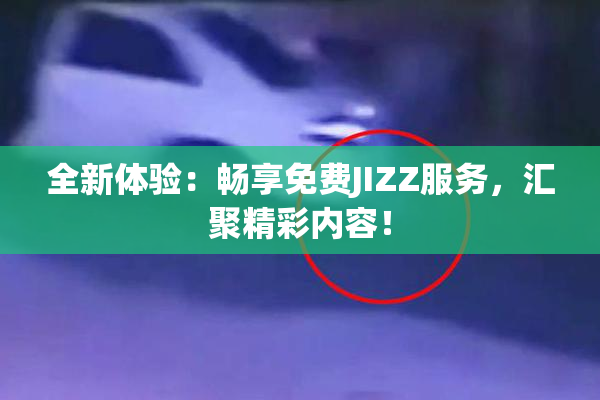 全新体验：畅享免费JIZZ服务，汇聚精彩内容！