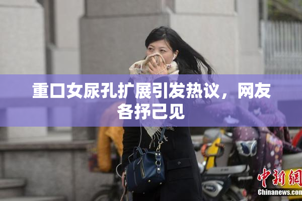 重口女尿孔扩展引发热议，网友各抒己见
