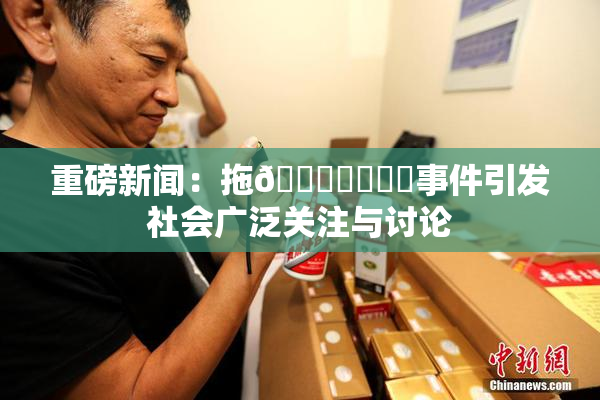重磅新闻：拖👙❌‌❌‌事件引发社会广泛关注与讨论