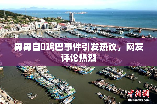 男男自擼鸡巴事件引发热议，网友评论热烈