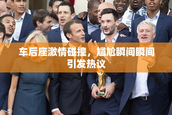 车后座激情碰撞，尴尬瞬间瞬间引发热议