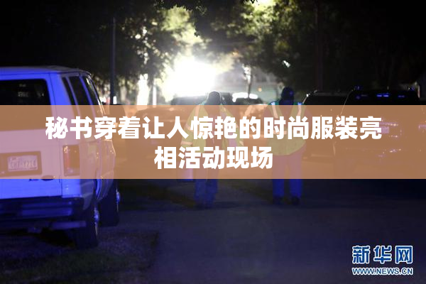秘书穿着让人惊艳的时尚服装亮相活动现场