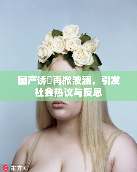 国产诱奷再掀波澜，引发社会热议与反思
