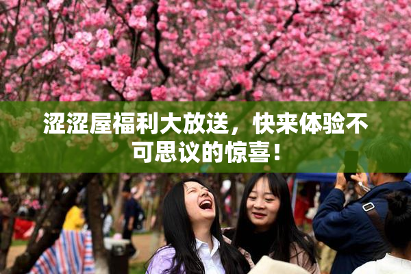 涩涩屋福利大放送，快来体验不可思议的惊喜！