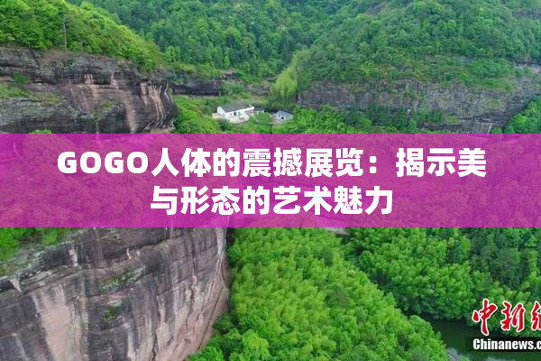 GOGO人体的震撼展览：揭示美与形态的艺术魅力