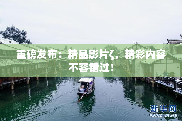 重磅发布：精品影片ζ，精彩内容不容错过！