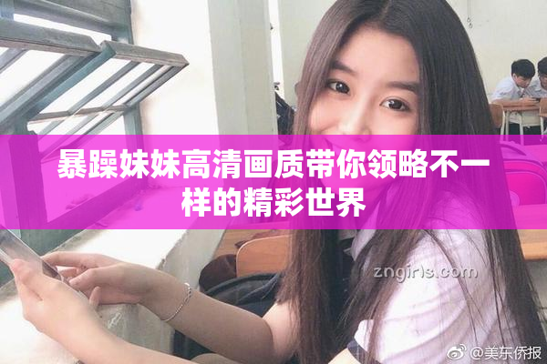 暴躁妹妹高清画质带你领略不一样的精彩世界