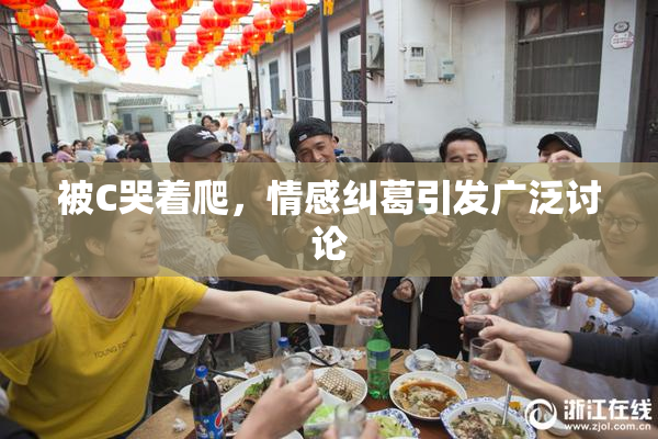 被C哭着爬，情感纠葛引发广泛讨论
