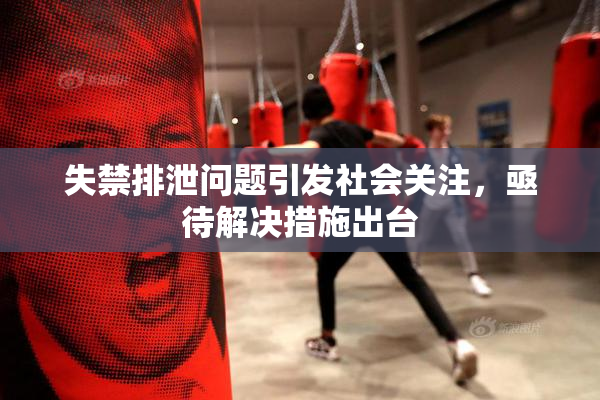 失禁排泄问题引发社会关注，亟待解决措施出台