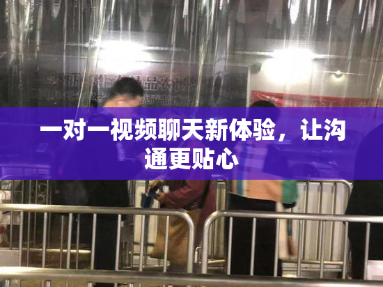 一对一视频聊天新体验，让沟通更贴心