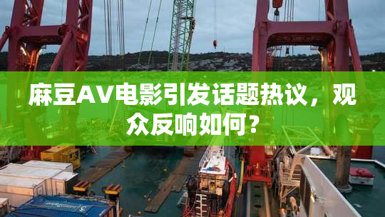 麻豆AV电影引发话题热议，观众反响如何？