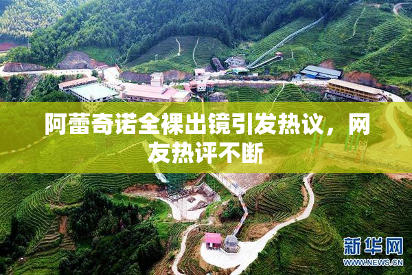 阿蕾奇诺全裸出镜引发热议，网友热评不断