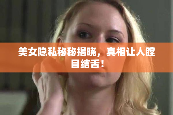 美女隐私秘秘揭晓，真相让人瞠目结舌！