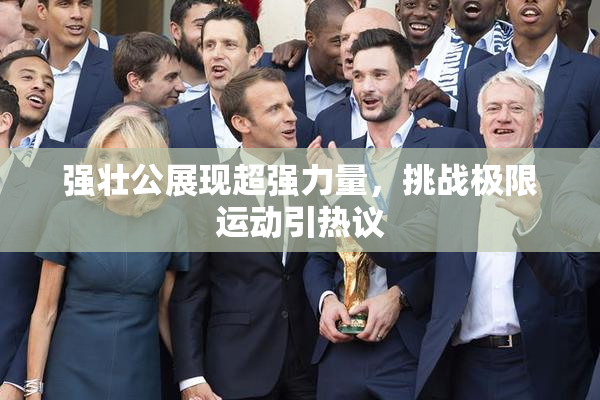 强壮公展现超强力量，挑战极限运动引热议