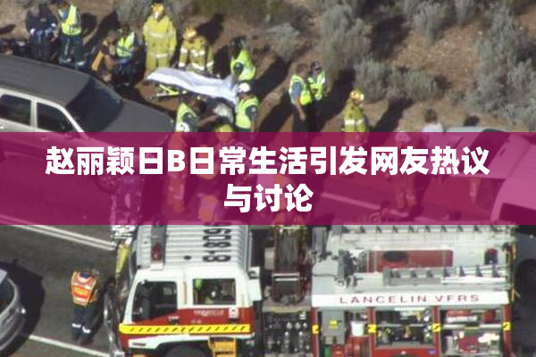赵丽颖日B日常生活引发网友热议与讨论