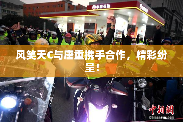 风笑天C与唐重携手合作，精彩纷呈！