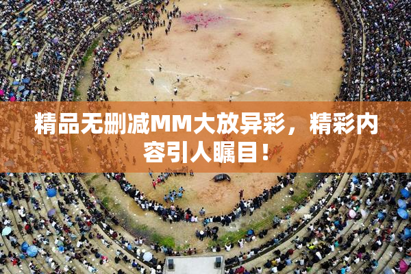 精品无删减MM大放异彩，精彩内容引人瞩目！