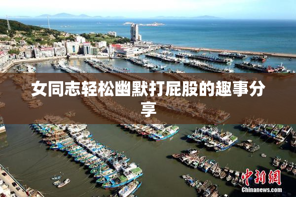 女同志轻松幽默打屁股的趣事分享