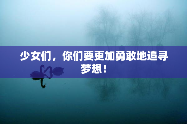 少女们，你们要更加勇敢地追寻梦想！