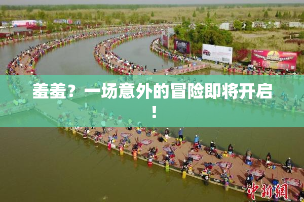 羞羞？一场意外的冒险即将开启！