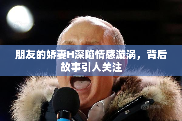 朋友的娇妻H深陷情感漩涡，背后故事引人关注