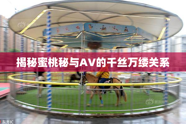 揭秘蜜桃秘与AV的千丝万缕关系