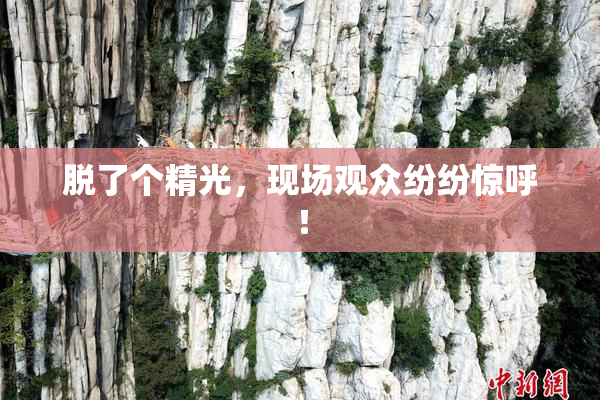 脱了个精光，现场观众纷纷惊呼！