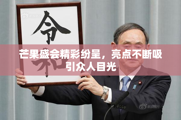 芒果盛会精彩纷呈，亮点不断吸引众人目光