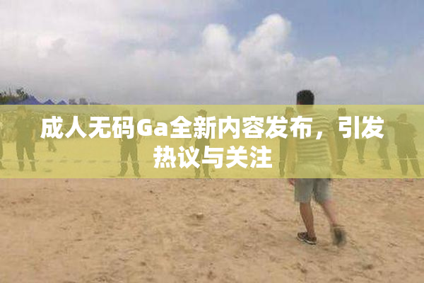 成人无码Ga全新内容发布，引发热议与关注