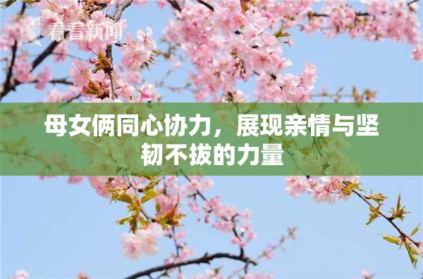母女俩同心协力，展现亲情与坚韧不拔的力量