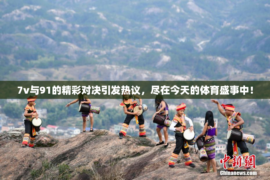 7v与91的精彩对决引发热议，尽在今天的体育盛事中！