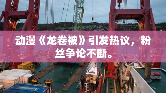 动漫《龙卷被》引发热议，粉丝争论不断。
