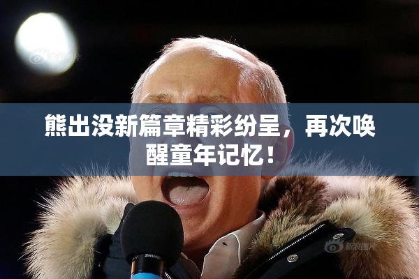 熊出没新篇章精彩纷呈，再次唤醒童年记忆！