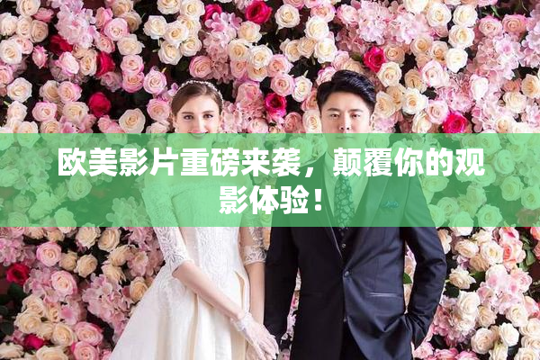 欧美影片重磅来袭，颠覆你的观影体验！