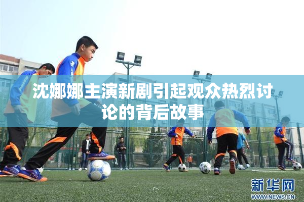沈娜娜主演新剧引起观众热烈讨论的背后故事
