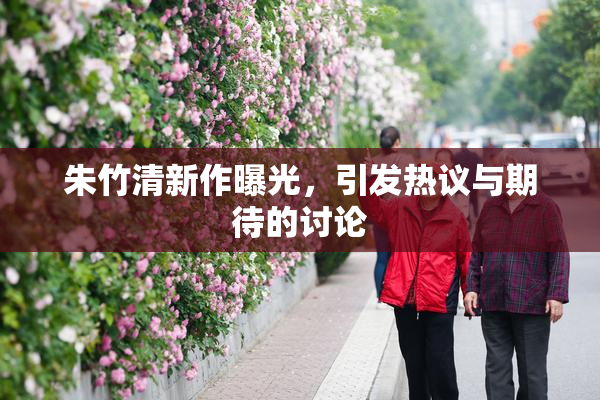 朱竹清新作曝光，引发热议与期待的讨论