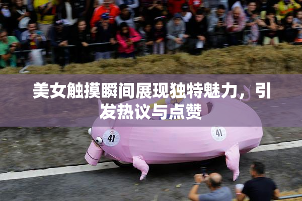 美女触摸瞬间展现独特魅力，引发热议与点赞