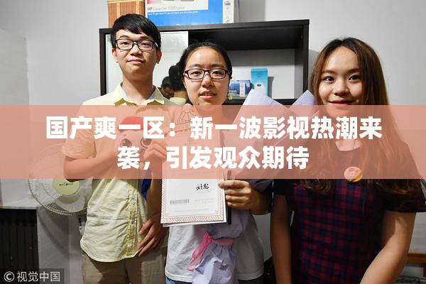 国产爽一区：新一波影视热潮来袭，引发观众期待