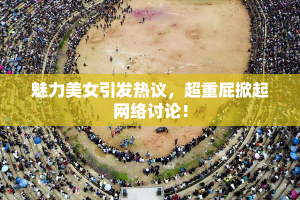 魅力美女引发热议，超重屁掀起网络讨论！